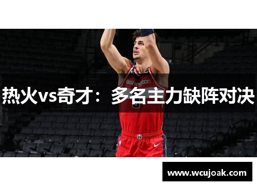 热火vs奇才：多名主力缺阵对决